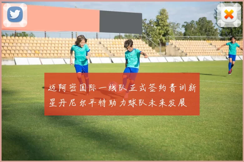 迈阿密国际一线队正式签约青训新星丹尼尔平特助力球队未来发展