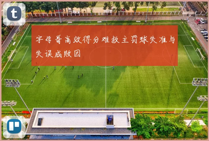 字母哥高效得分难救主罚球失准与失误成败因