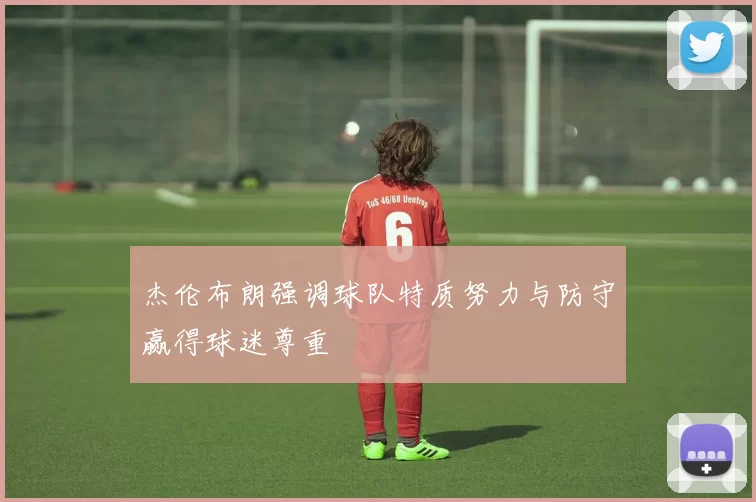 杰伦布朗强调球队特质努力与防守赢得球迷尊重