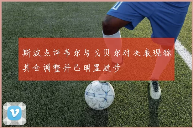 斯波点评韦尔与戈贝尔对决表现称其会调整并已明显进步
