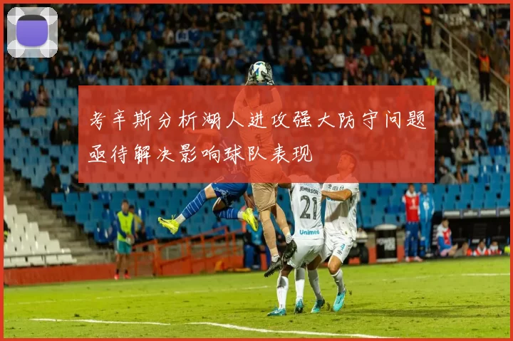 考辛斯分析湖人进攻强大防守问题亟待解决影响球队表现