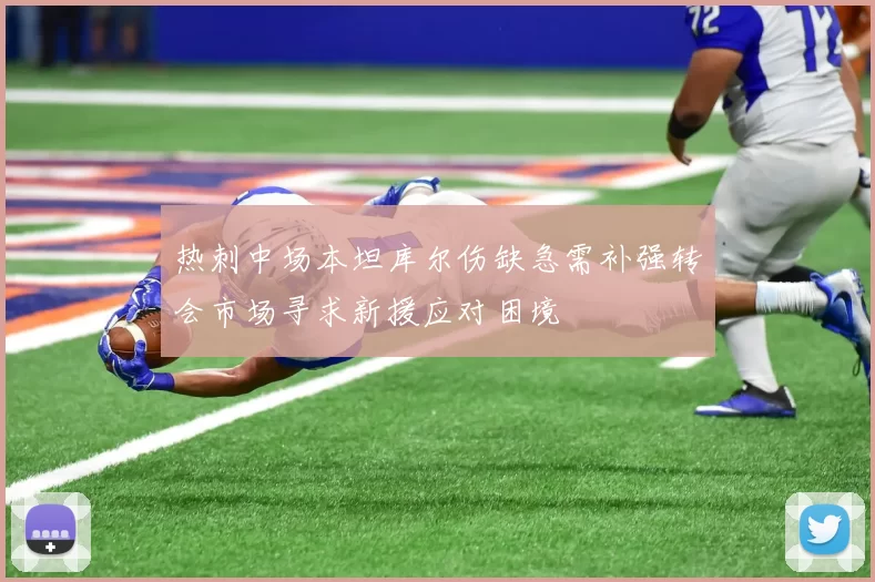 热刺中场本坦库尔伤缺急需补强转会市场寻求新援应对困境