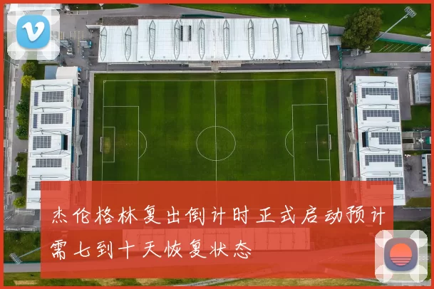 杰伦格林复出倒计时正式启动预计需七到十天恢复状态