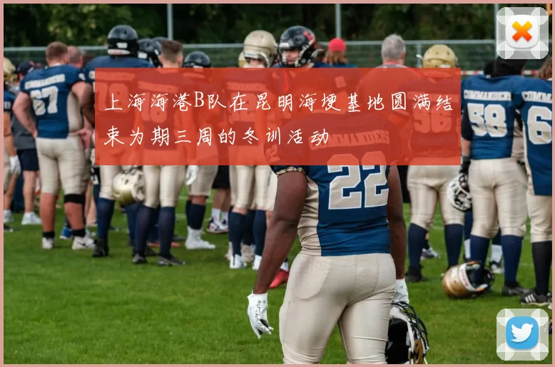 上海海港B队在昆明海埂基地圆满结束为期三周的冬训活动