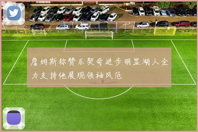 詹姆斯称赞东契奇进步明显湖人全力支持他展现领袖风范