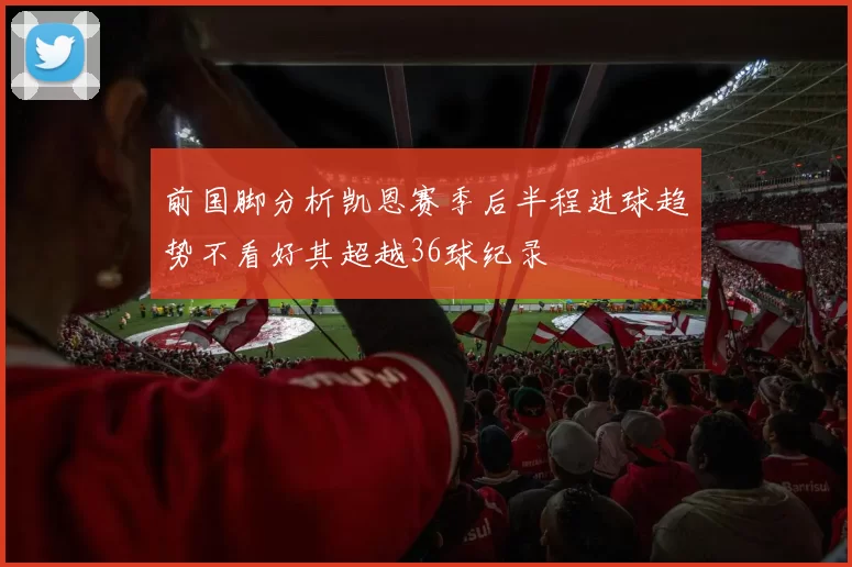 前国脚分析凯恩赛季后半程进球趋势不看好其超越36球纪录